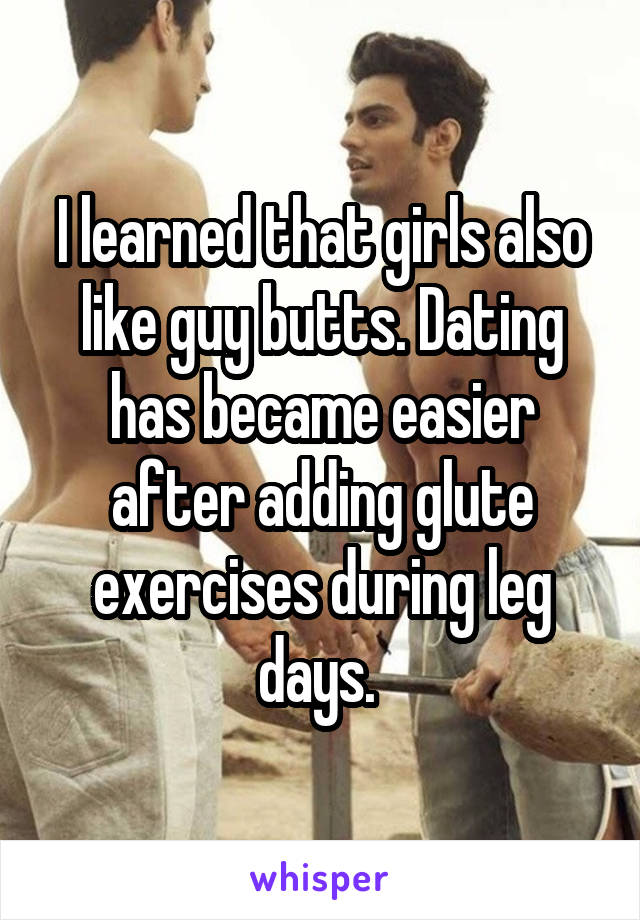 I learned that girls also like guy butts. Dating has became easier after adding glute exercises during leg days. 