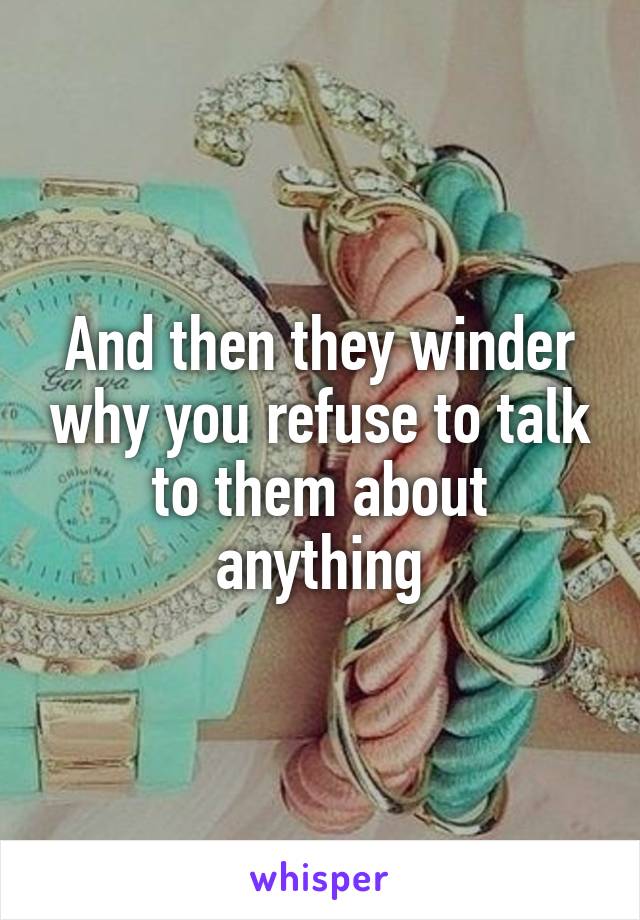 And then they winder why you refuse to talk to them about anything
