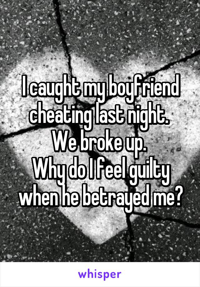 I caught my boyfriend cheating last night. 
We broke up. 
Why do I feel guilty when he betrayed me?