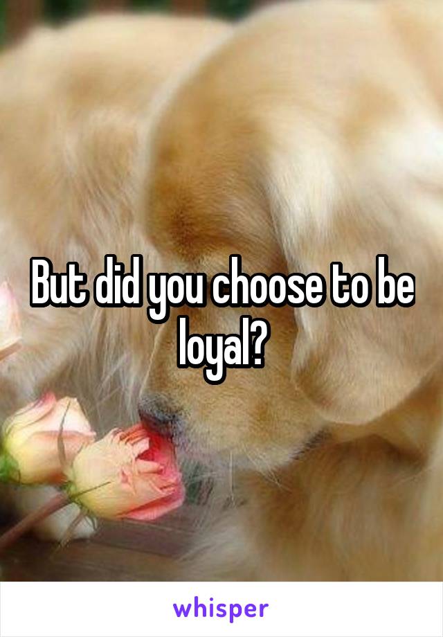 But did you choose to be loyal?