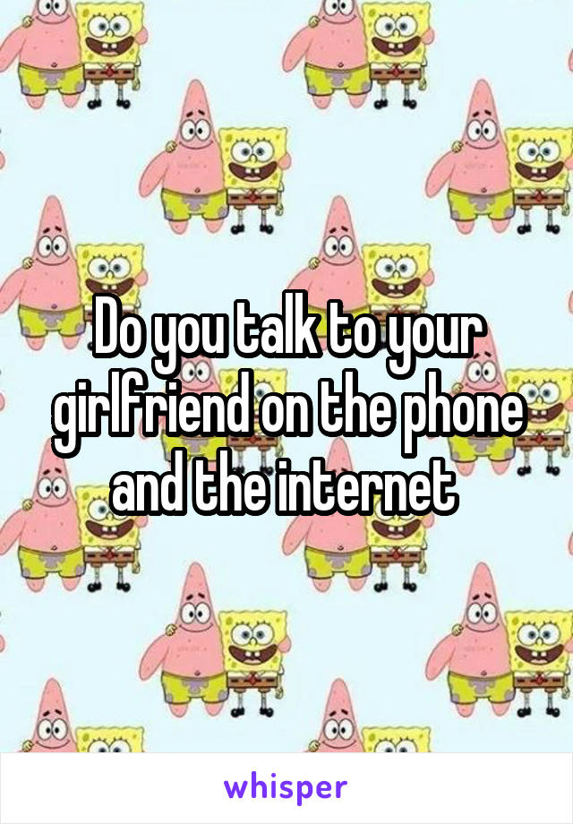 Do you talk to your girlfriend on the phone and the internet 