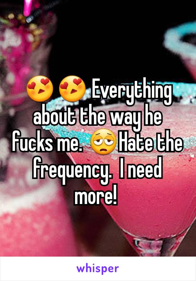 😍😍 Everything about the way he fucks me. 😩Hate the frequency.  I need more! 