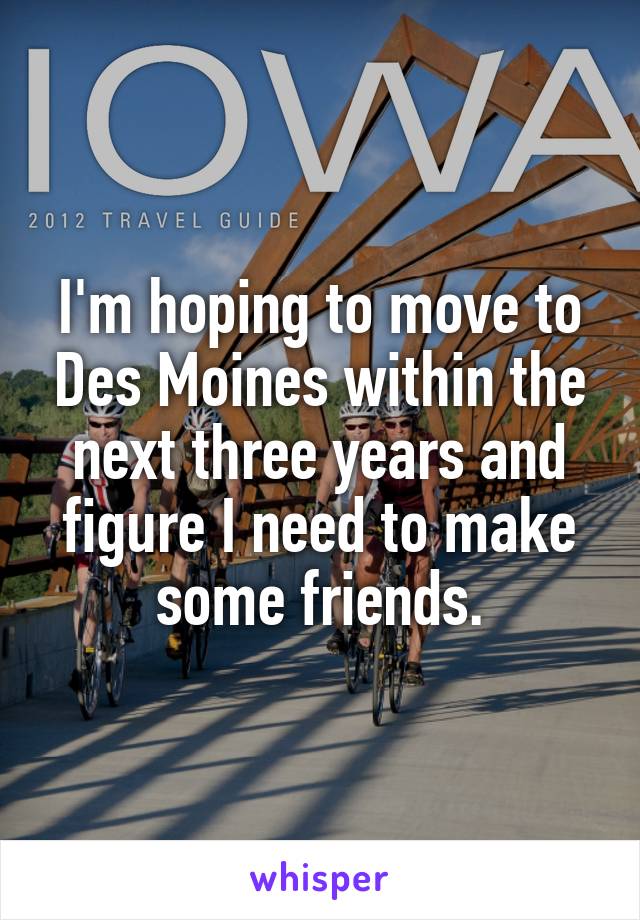 I'm hoping to move to Des Moines within the next three years and figure I need to make some friends.