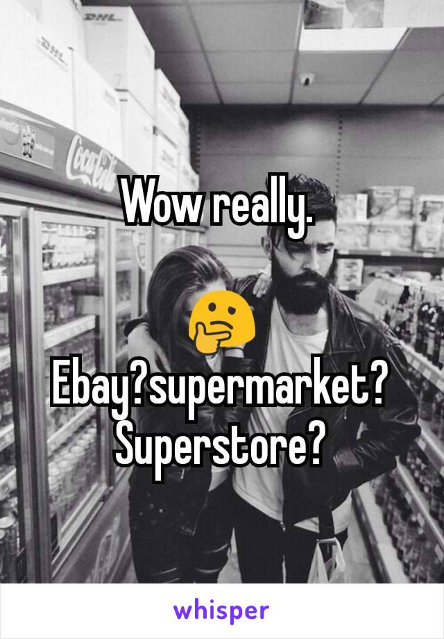 Wow really. 

🤔
Ebay?supermarket? Superstore?