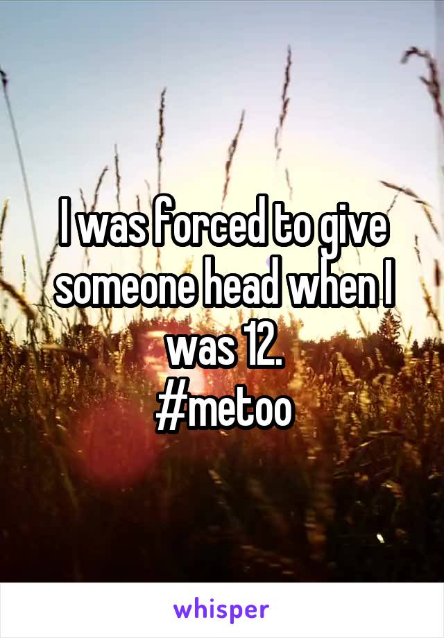 I was forced to give someone head when I was 12.
#metoo