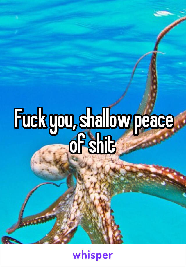 Fuck you, shallow peace of shit 