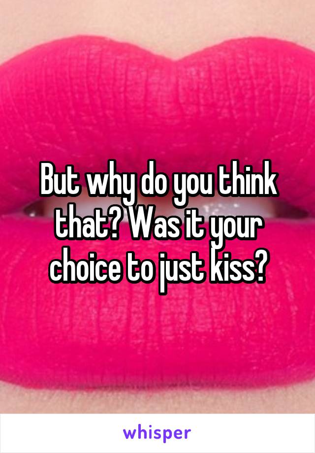But why do you think that? Was it your choice to just kiss?