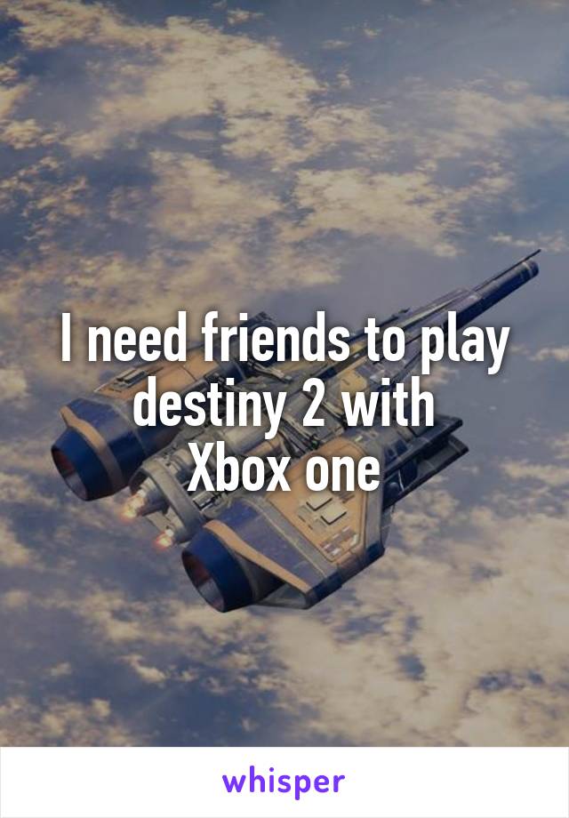 I need friends to play destiny 2 with
Xbox one