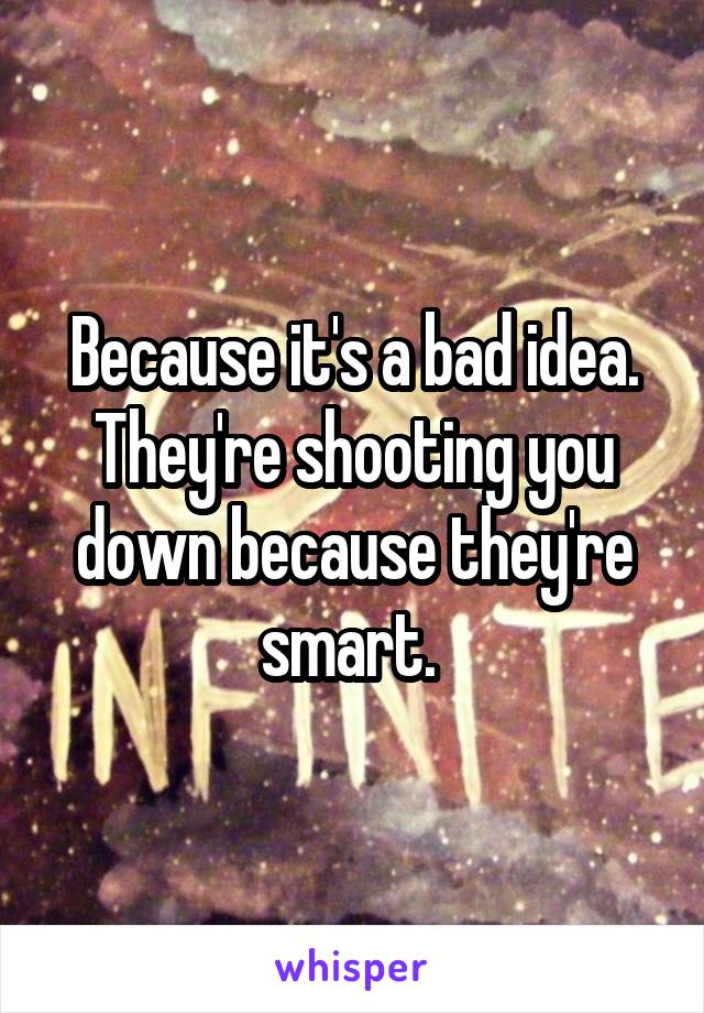 Because it's a bad idea. They're shooting you down because they're smart. 
