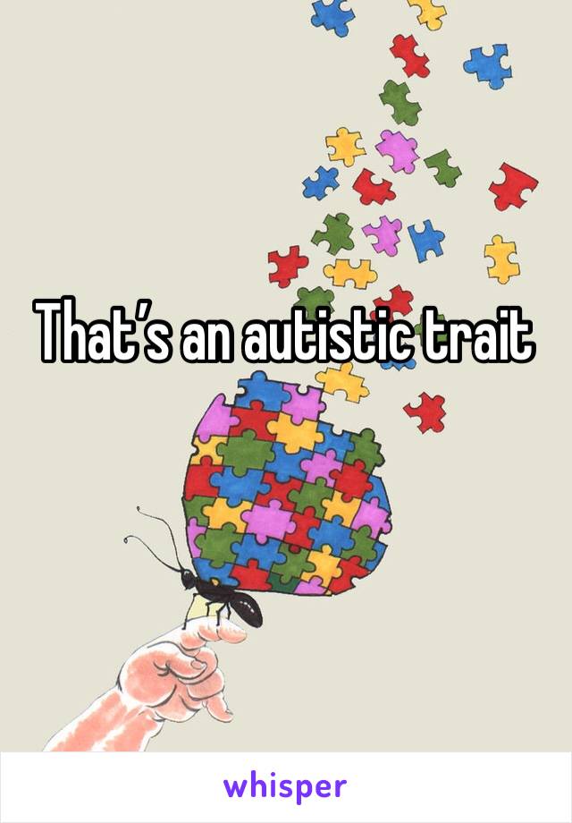 That’s an autistic trait 