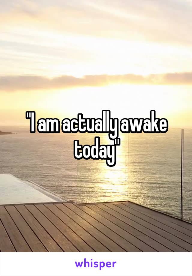 "I am actually awake today"
