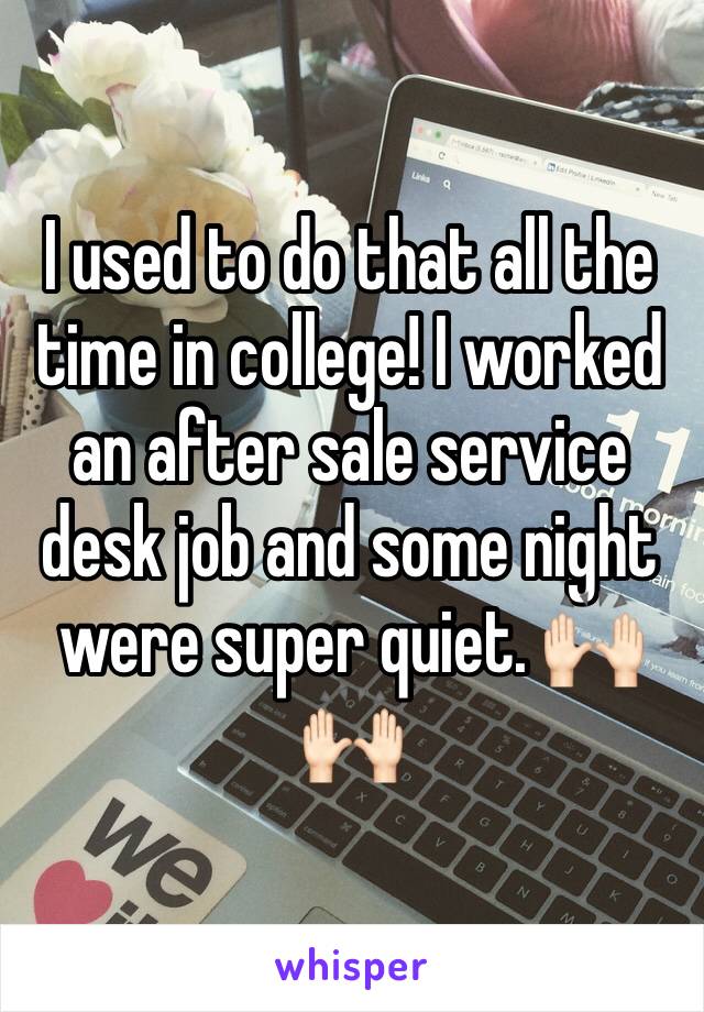 I used to do that all the time in college! I worked an after sale service desk job and some night were super quiet. 🙌🏻🙌🏻