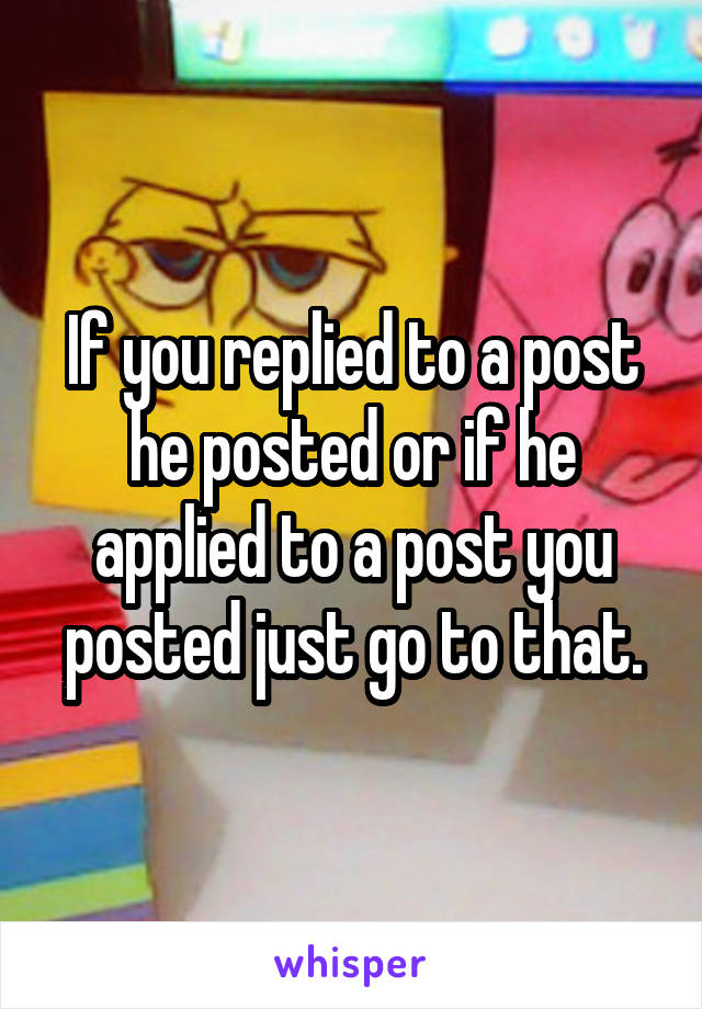 If you replied to a post he posted or if he applied to a post you posted just go to that.
