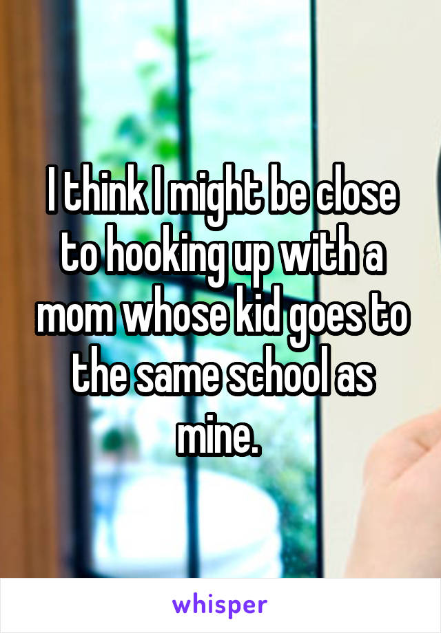 I think I might be close to hooking up with a mom whose kid goes to the same school as mine. 