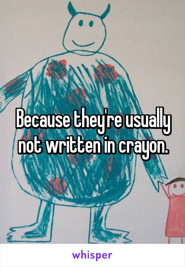Because they're usually not written in crayon.