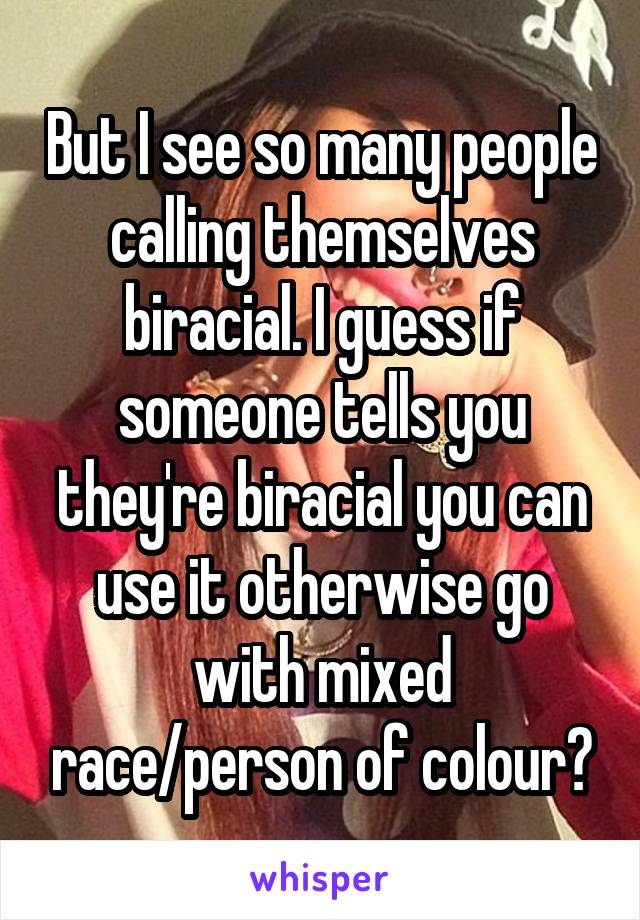 But I see so many people calling themselves biracial. I guess if someone tells you they're biracial you can use it otherwise go with mixed race/person of colour?