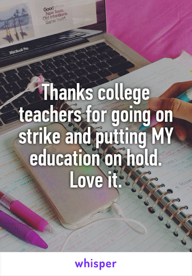Thanks college teachers for going on strike and putting MY education on hold. Love it.