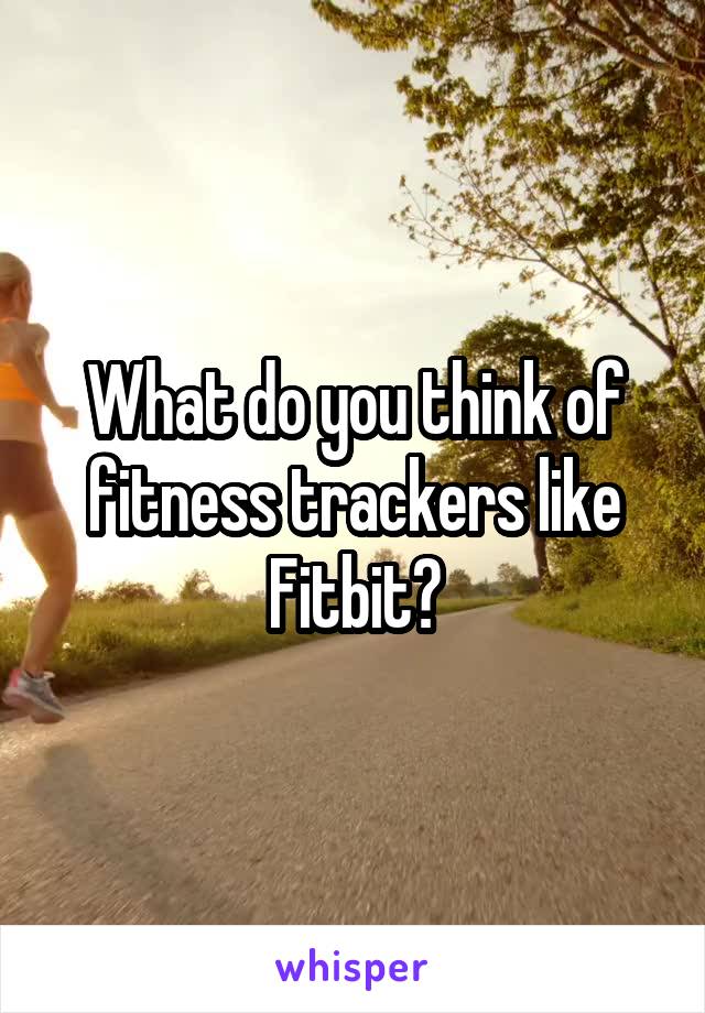 What do you think of fitness trackers like Fitbit?