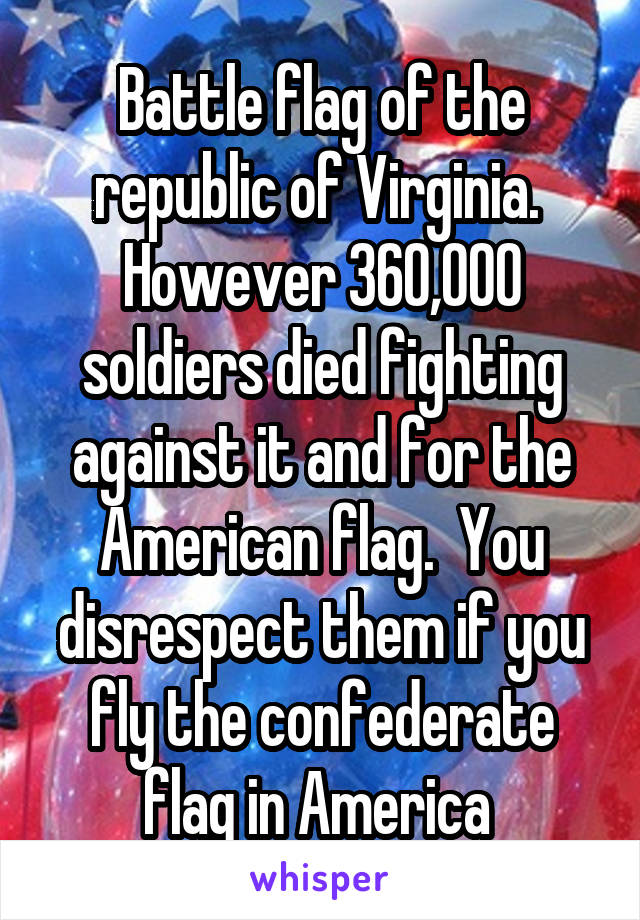 Battle flag of the republic of Virginia.  However 360,000 soldiers died fighting against it and for the American flag.  You disrespect them if you fly the confederate flag in America 
