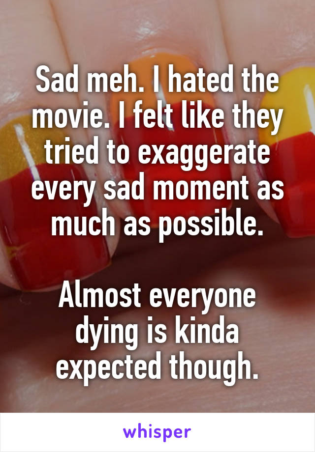Sad meh. I hated the movie. I felt like they tried to exaggerate every sad moment as much as possible.

Almost everyone dying is kinda expected though.