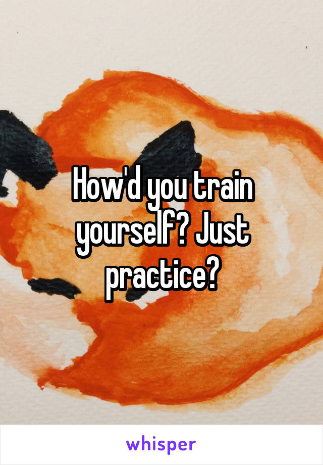 How'd you train yourself? Just practice?