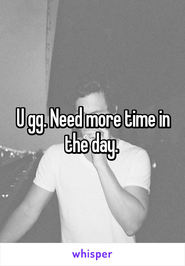 U gg. Need more time in the day. 
