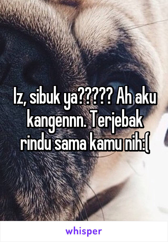 Iz, sibuk ya????? Ah aku kangennn. Terjebak rindu sama kamu nih:(