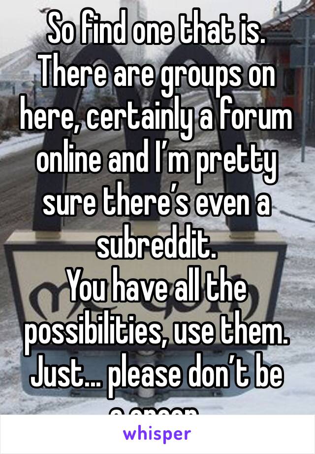 So find one that is.
There are groups on here, certainly a forum online and I’m pretty sure there’s even a subreddit.
You have all the possibilities, use them.
Just... please don’t be a creep.