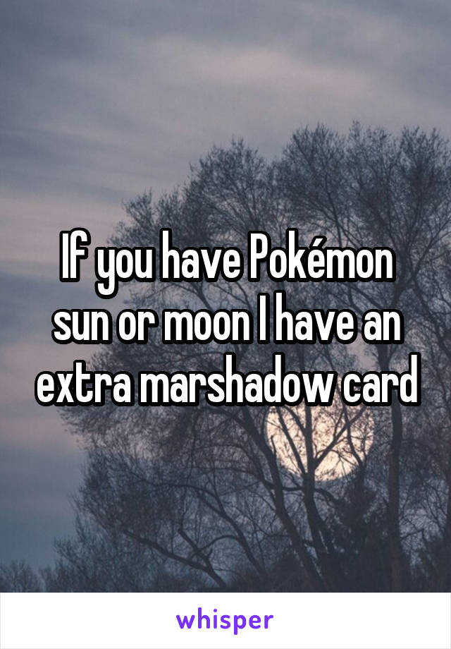 If you have Pokémon sun or moon I have an extra marshadow card