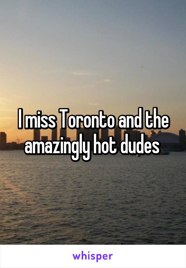 I miss Toronto and the amazingly hot dudes 