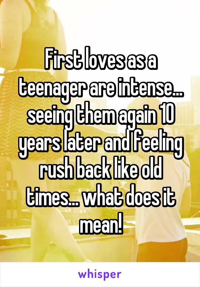 First loves as a teenager are intense... seeing them again 10 years later and feeling rush back like old times... what does it mean!