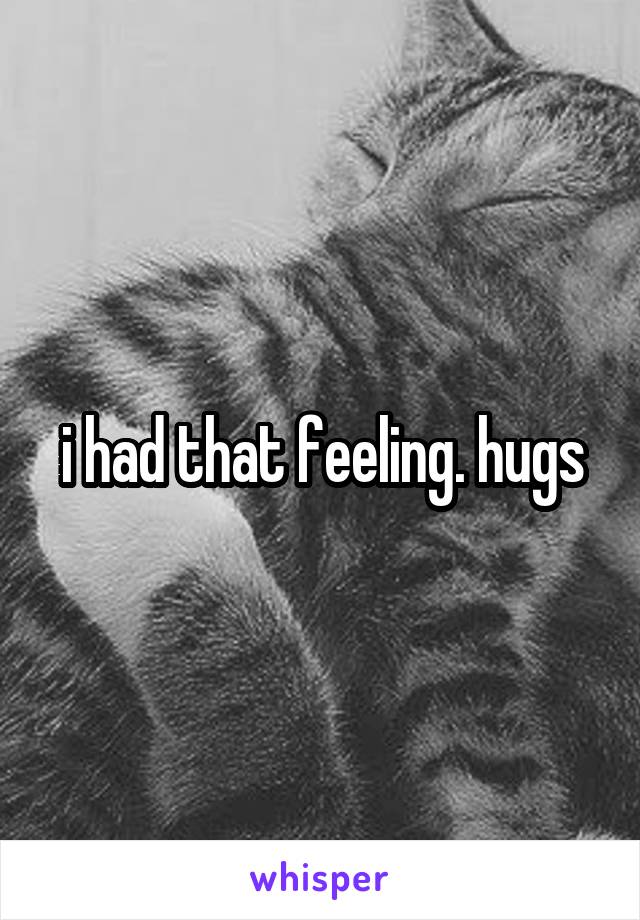 i had that feeling. hugs