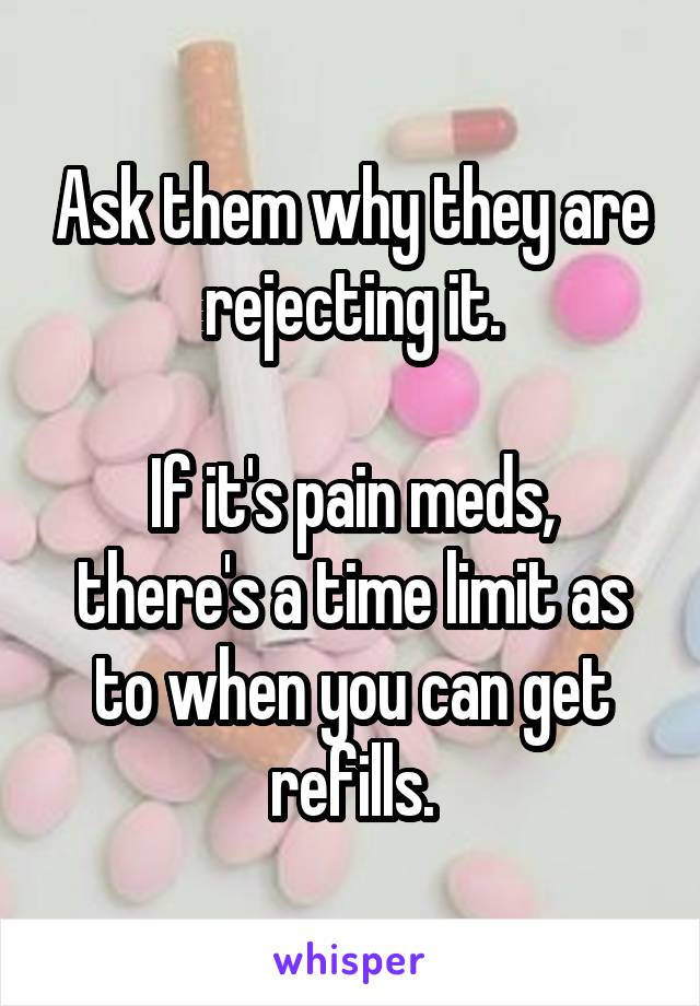 Ask them why they are rejecting it.

If it's pain meds, there's a time limit as to when you can get refills.