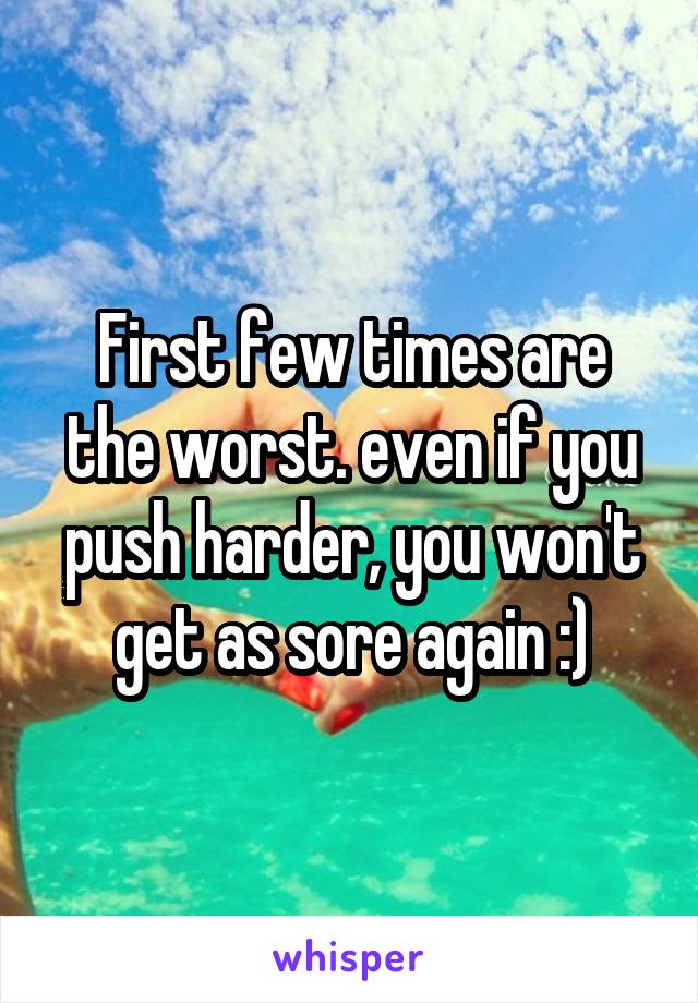 First few times are the worst. even if you push harder, you won't get as sore again :)