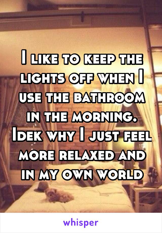 I like to keep the lights off when I use the bathroom in the morning. Idek why I just feel more relaxed and in my own world