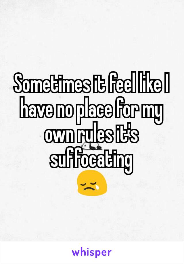 Sometimes it feel like I have no place for my own rules it's suffocating
😢