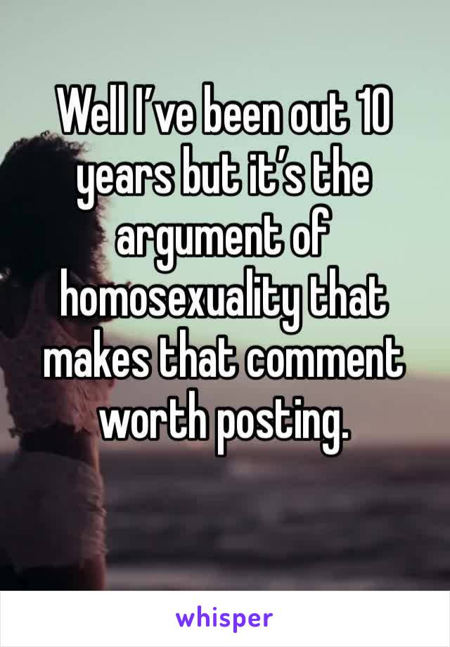Well I’ve been out 10 years but it’s the argument of homosexuality that makes that comment worth posting. 