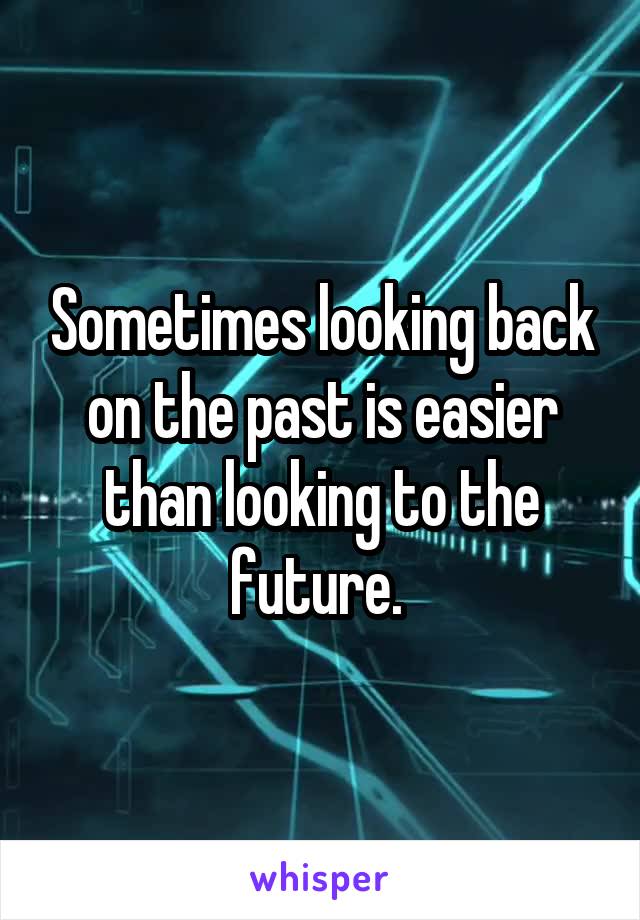 Sometimes looking back on the past is easier than looking to the future. 