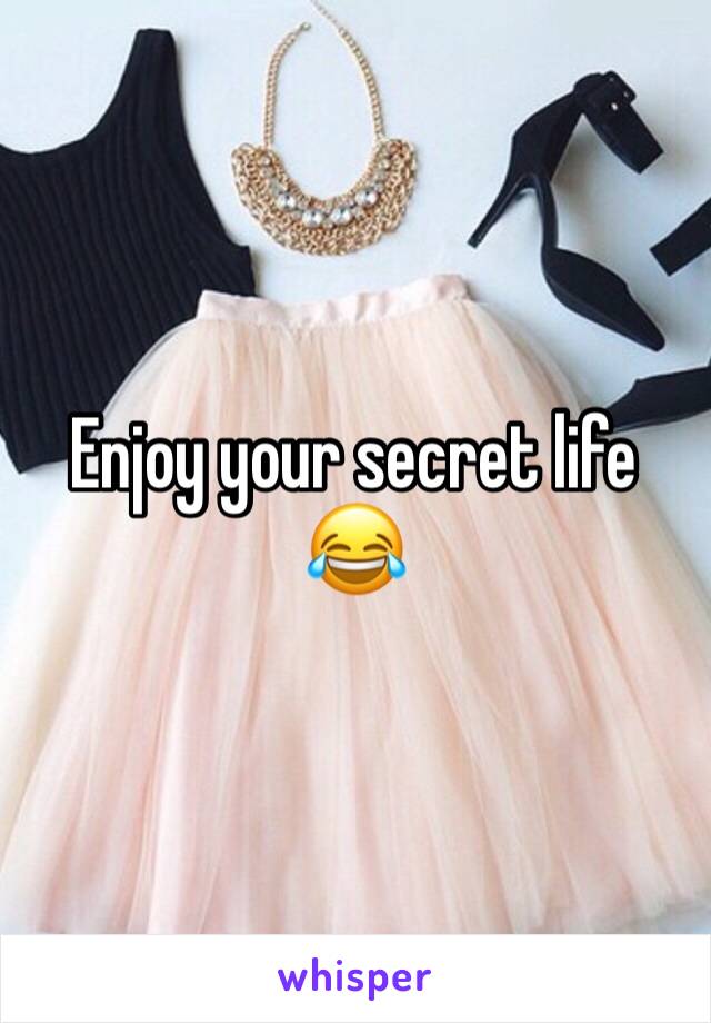 Enjoy your secret life 😂
