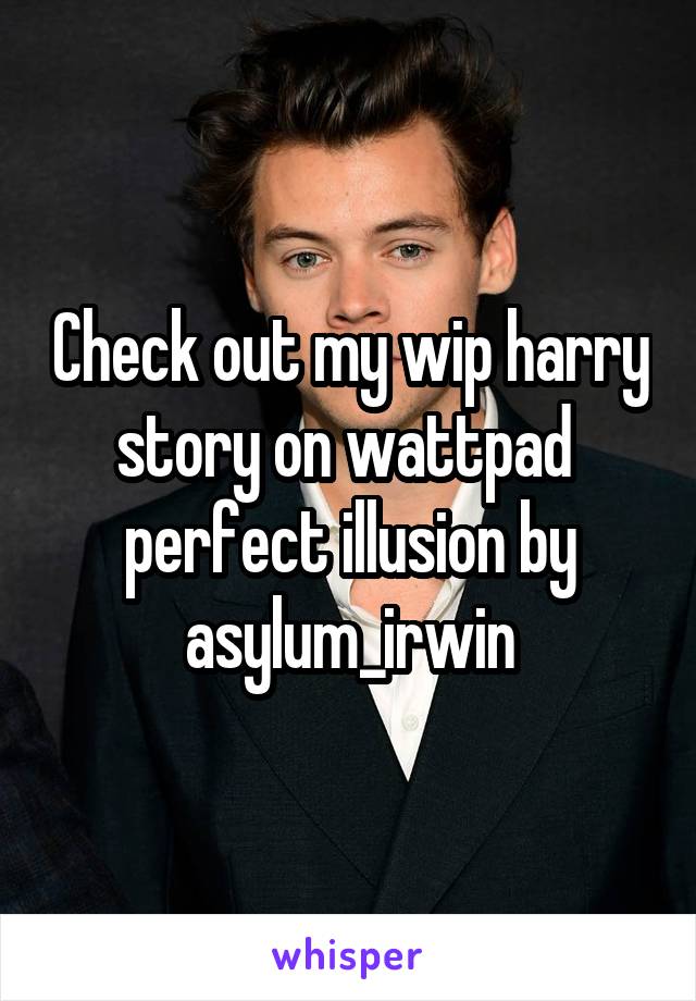 Check out my wip harry story on wattpad 
perfect illusion by asylum_irwin