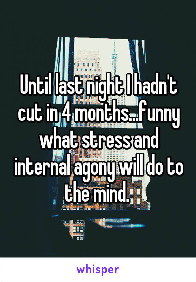Until last night I hadn't cut in 4 months...funny what stress and internal agony will do to the mind. 