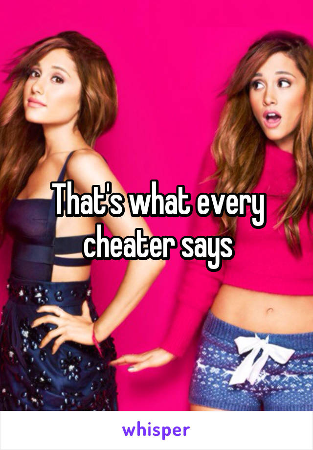 That's what every cheater says