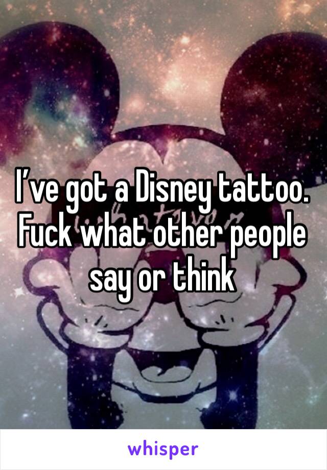 I’ve got a Disney tattoo. Fuck what other people say or think 