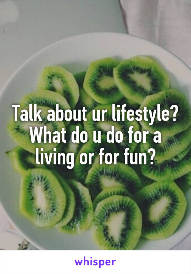 Talk about ur lifestyle? What do u do for a living or for fun?