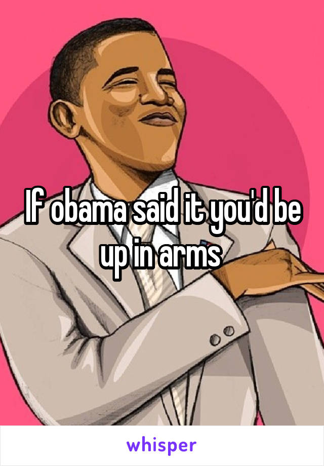 If obama said it you'd be up in arms 