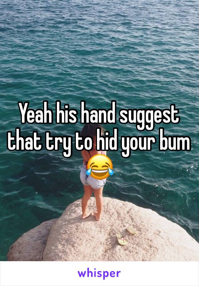 Yeah his hand suggest that try to hid your bum 😂