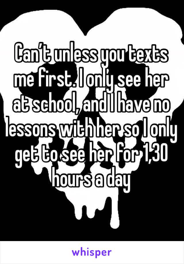 Can’t unless you texts me first. I only see her at school, and I have no lessons with her so I only get to see her for 1,30 hours a day