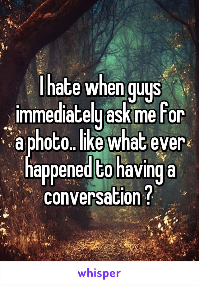 I hate when guys immediately ask me for a photo.. like what ever happened to having a conversation ? 