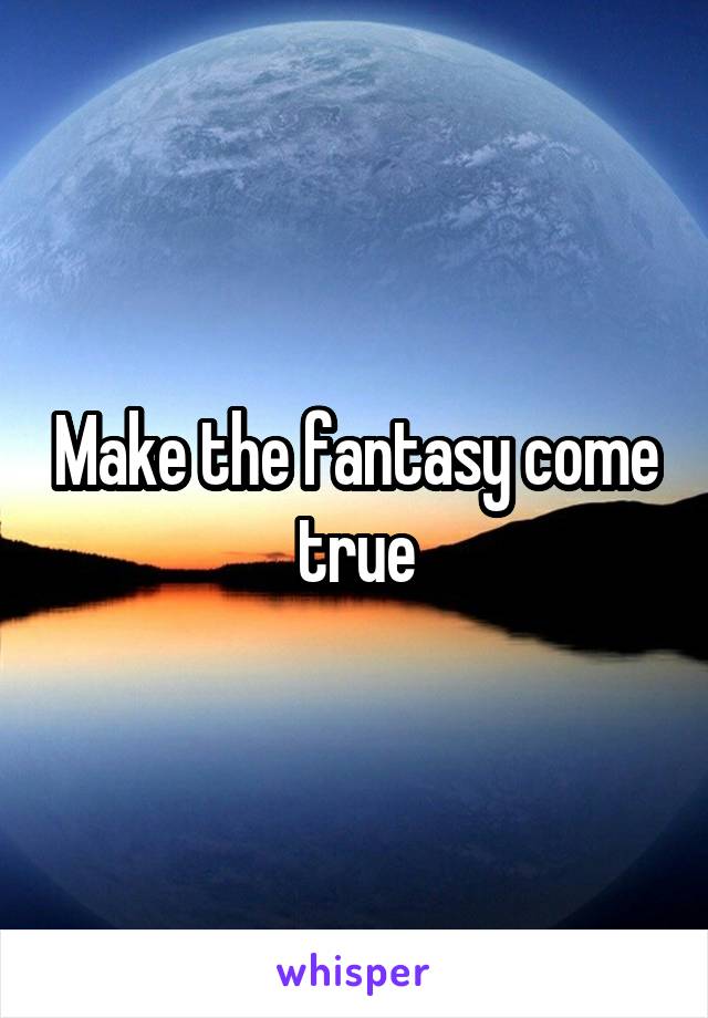 Make the fantasy come true