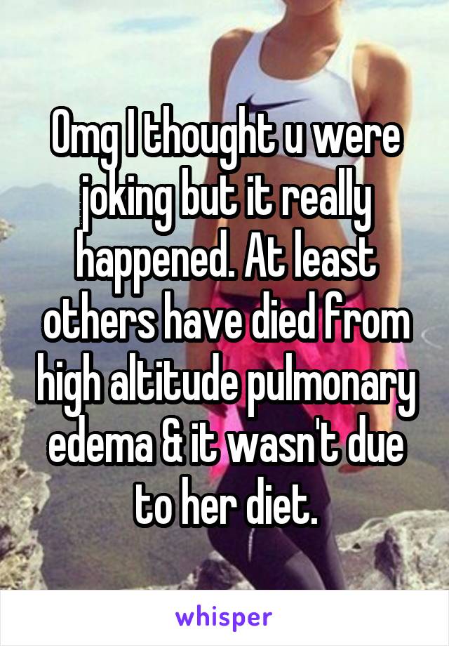 Omg I thought u were joking but it really happened. At least others have died from high altitude pulmonary edema & it wasn't due to her diet.